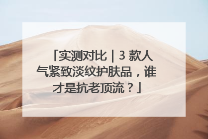 实测对比｜3 款人气紧致淡纹护肤品，谁才是抗老顶流？