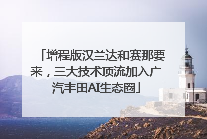 增程版汉兰达和赛那要来，三大技术顶流加入广汽丰田AI生态圈