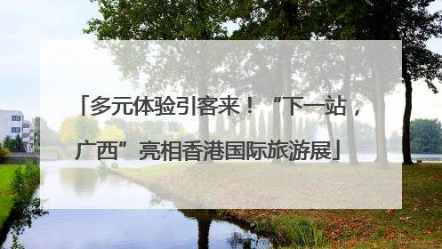 多元体验引客来！“下一站，广西”亮相香港国际旅游展