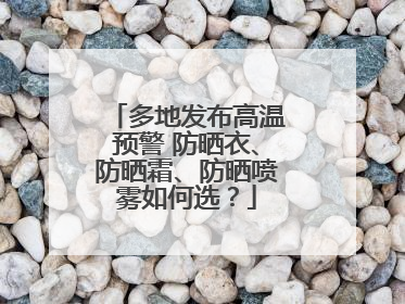 多地发布高温预警 防晒衣、防晒霜、防晒喷雾如何选？