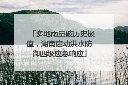 多地雨量破历史极值，湖南启动洪水防御四级应急响应