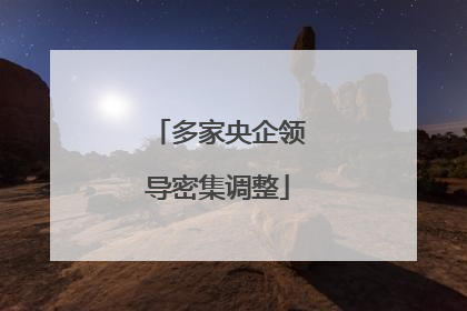 多家央企领导密集调整