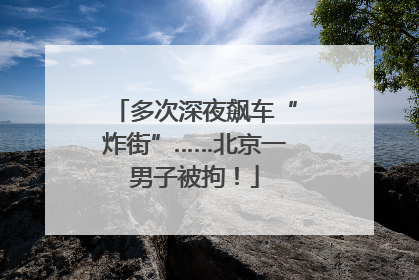 多次深夜飙车“炸街”……北京一男子被拘！