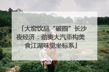 大窑饮品“破圈”长沙夜经济：劲爽大汽重构美食江湖味觉坐标系