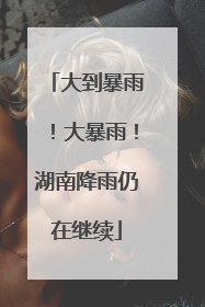 大到暴雨！大暴雨！湖南降雨仍在继续