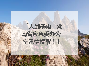 大到暴雨！湖南省应急委办公室汛情提醒！
