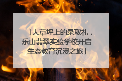 大草坪上的录取礼，乐山翡翠实验学校开启生态教育沉浸之旅