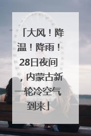 大风！降温！降雨！28日夜间，内蒙古新一轮冷空气到来