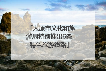 太原市文化和旅游局特别推出6条特色旅游线路