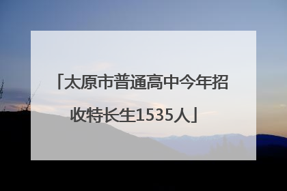 太原市普通高中今年招收特长生1535人