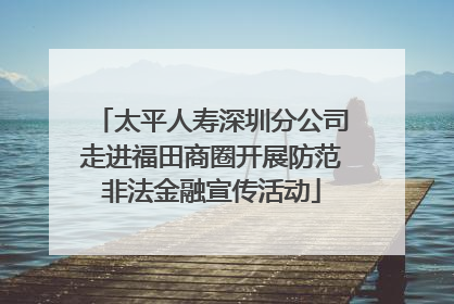 太平人寿深圳分公司走进福田商圈开展防范非法金融宣传活动