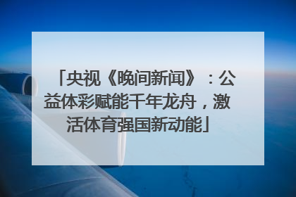 央视《晚间新闻》：公益体彩赋能千年龙舟，激活体育强国新动能