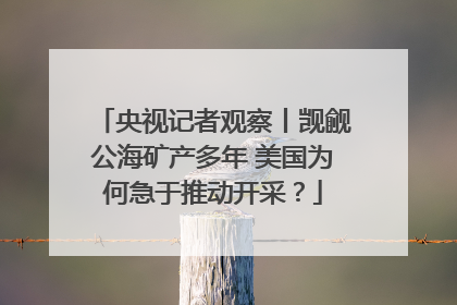 央视记者观察丨觊觎公海矿产多年 美国为何急于推动开采？
