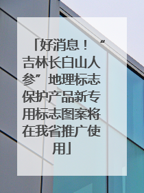 好消息！“吉林长白山人参”地理标志保护产品新专用标志图案将在我省推广使用