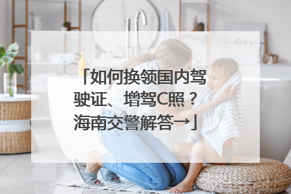 如何换领国内驾驶证、增驾C照？海南交警解答→