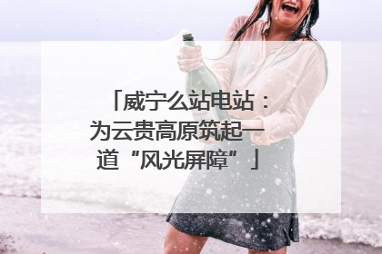 威宁么站电站：为云贵高原筑起一道“风光屏障”