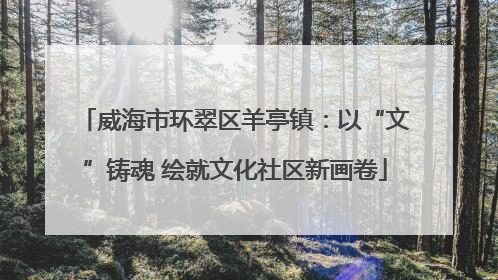 威海市环翠区羊亭镇：以“文”铸魂 绘就文化社区新画卷