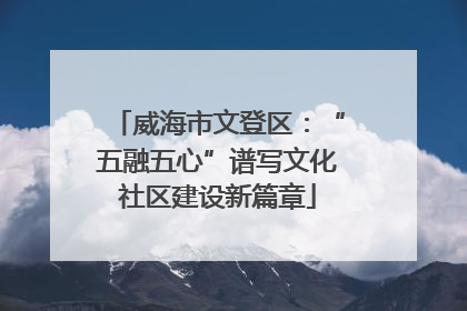 威海市文登区：“五融五心”谱写文化社区建设新篇章