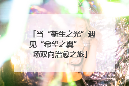 当“新生之光”遇见“希望之翼” 一场双向治愈之旅