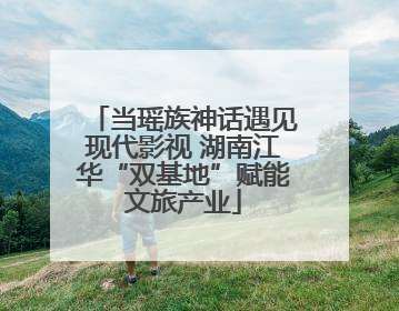 当瑶族神话遇见现代影视 湖南江华“双基地”赋能文旅产业