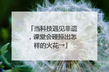 当科技遇见非遗，课堂会碰撞出怎样的火花→