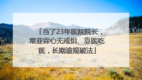 当了23年医院院长，常亚霖心无戒惧、靠医吃医，长期逾规破法