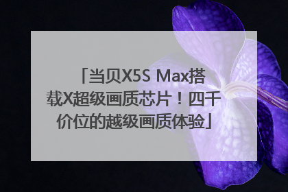 当贝X5S Max搭载X超级画质芯片！四千价位的越级画质体验