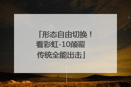 形态自由切换！看彩虹-10颠覆传统全能出击