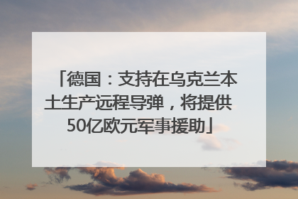 德国：支持在乌克兰本土生产远程导弹，将提供50亿欧元军事援助