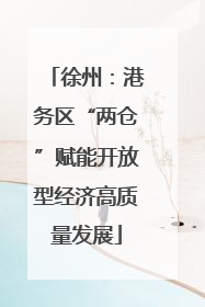 徐州：港务区“两仓”赋能开放型经济高质量发展