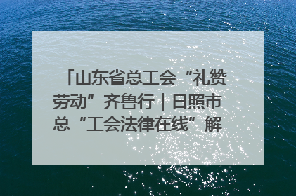 山东省总工会“礼赞劳动”齐鲁行｜日照市总“工会法律在线”解决职工愁“薪”事
