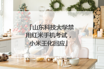 山东科技大学禁用红米手机考试，小米王化回应