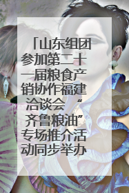 山东组团参加第二十一届粮食产销协作福建洽谈会 “齐鲁粮油”专场推介活动同步举办