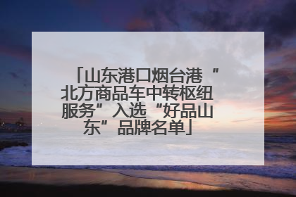 山东港口烟台港“北方商品车中转枢纽服务”入选“好品山东”品牌名单
