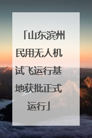 山东滨州民用无人机试飞运行基地获批正式运行