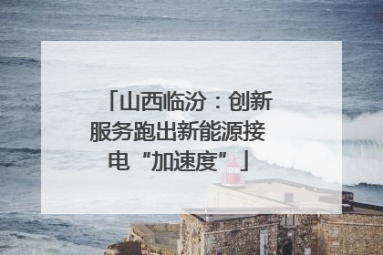 山西临汾：创新服务跑出新能源接电“加速度”