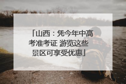 山西：凭今年中高考准考证 游览这些景区可享受优惠