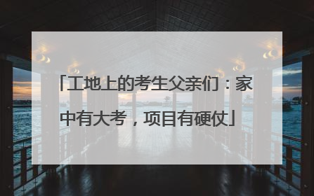工地上的考生父亲们：家中有大考，项目有硬仗
