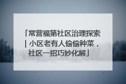 常营福第社区治理探索｜小区老有人偷偷种菜，社区一招巧妙化解