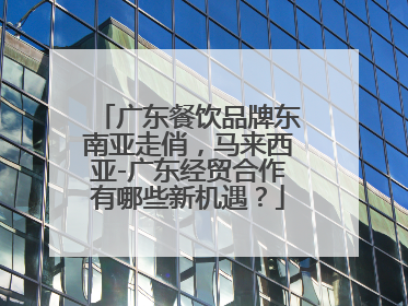 广东餐饮品牌东南亚走俏，马来西亚-广东经贸合作有哪些新机遇？