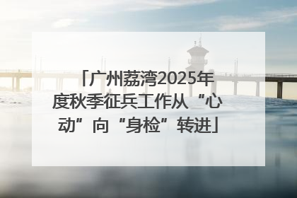 广州荔湾2025年度秋季征兵工作从“心动”向“身检”转进