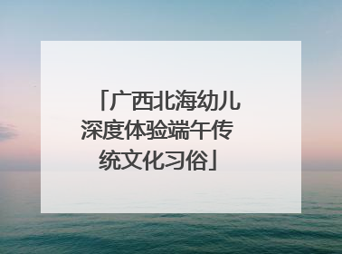 广西北海幼儿深度体验端午传统文化习俗
