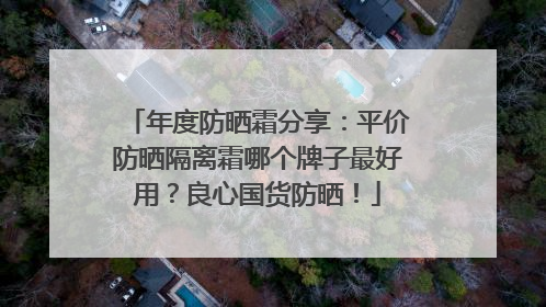 年度防晒霜分享：平价防晒隔离霜哪个牌子最好用？良心国货防晒！
