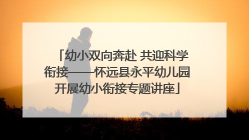 幼小双向奔赴 共迎科学衔接——怀远县永平幼儿园开展幼小衔接专题讲座