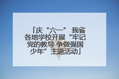 庆“六一” 我省各地学校开展“牢记党的教导 争做强国少年”主题活动