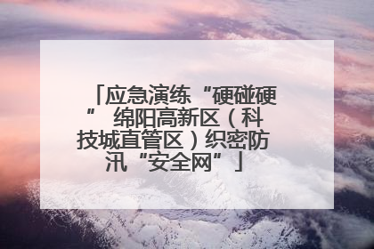 应急演练“硬碰硬” 绵阳高新区（科技城直管区）织密防汛“安全网”