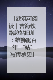 建筑可阅读｜吉海铁路总站旧址：雄狮踞百年 “站”写传承史