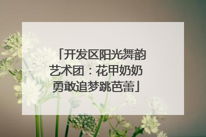 开发区阳光舞韵艺术团：花甲奶奶勇敢追梦跳芭蕾