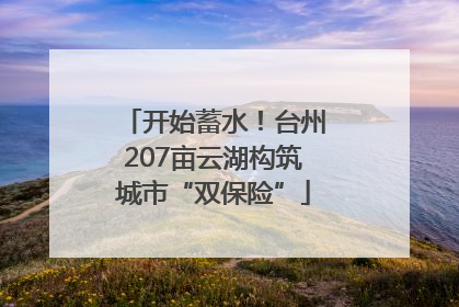 开始蓄水！台州207亩云湖构筑城市“双保险”