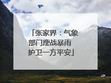 张家界：气象部门鏖战暴雨 护卫一方平安